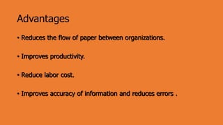 Advantages
• Reduces the flow of paper between organizations.
• Improves productivity.
• Reduce labor cost.
• Improves accuracy of information and reduces errors .
 
