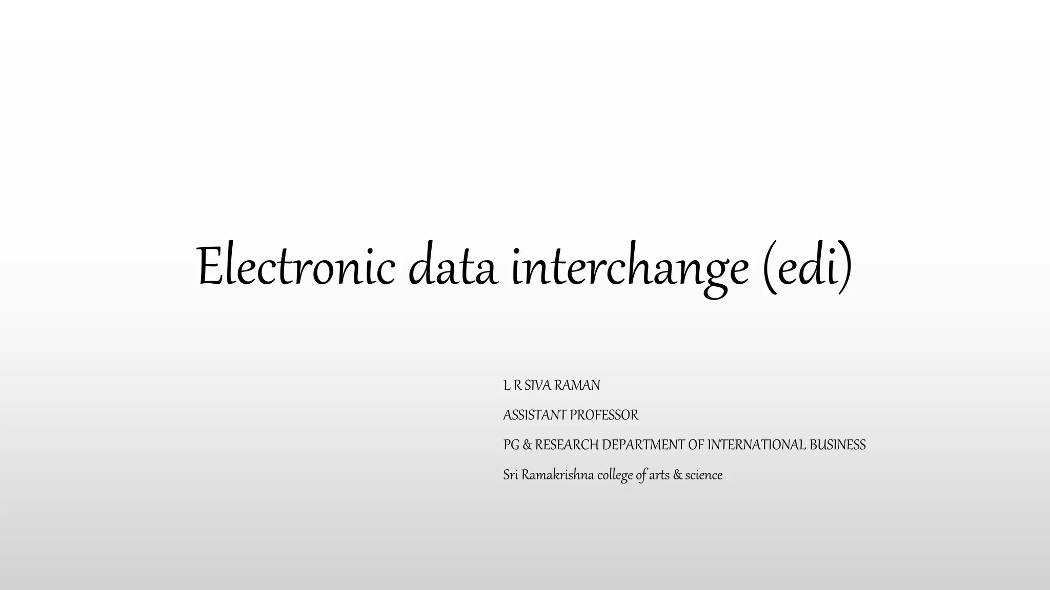 Electronic data interchange (edi)
L R SIVA RAMAN
ASSISTANT PROFESSOR
PG & RESEARCH DEPARTMENT OF INTERNATIONAL BUSINESS
Sri Ramakrishna college of arts & science
 