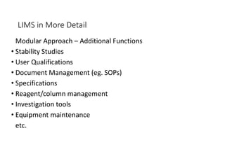 LIMS in More Detail
Modular Approach – Additional Functions
• Stability Studies
• User Qualifications
• Document Management (eg. SOPs)
• Specifications
• Reagent/column management
• Investigation tools
• Equipment maintenance
etc.
 