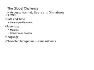 The Global Challenge
– Access, Format, Users and Signatures
Format
• Date and Time
• Date – specify format
• Paper size
• Margins
• Headers and Footers
• Language
• Character Recognition – standard fonts
 