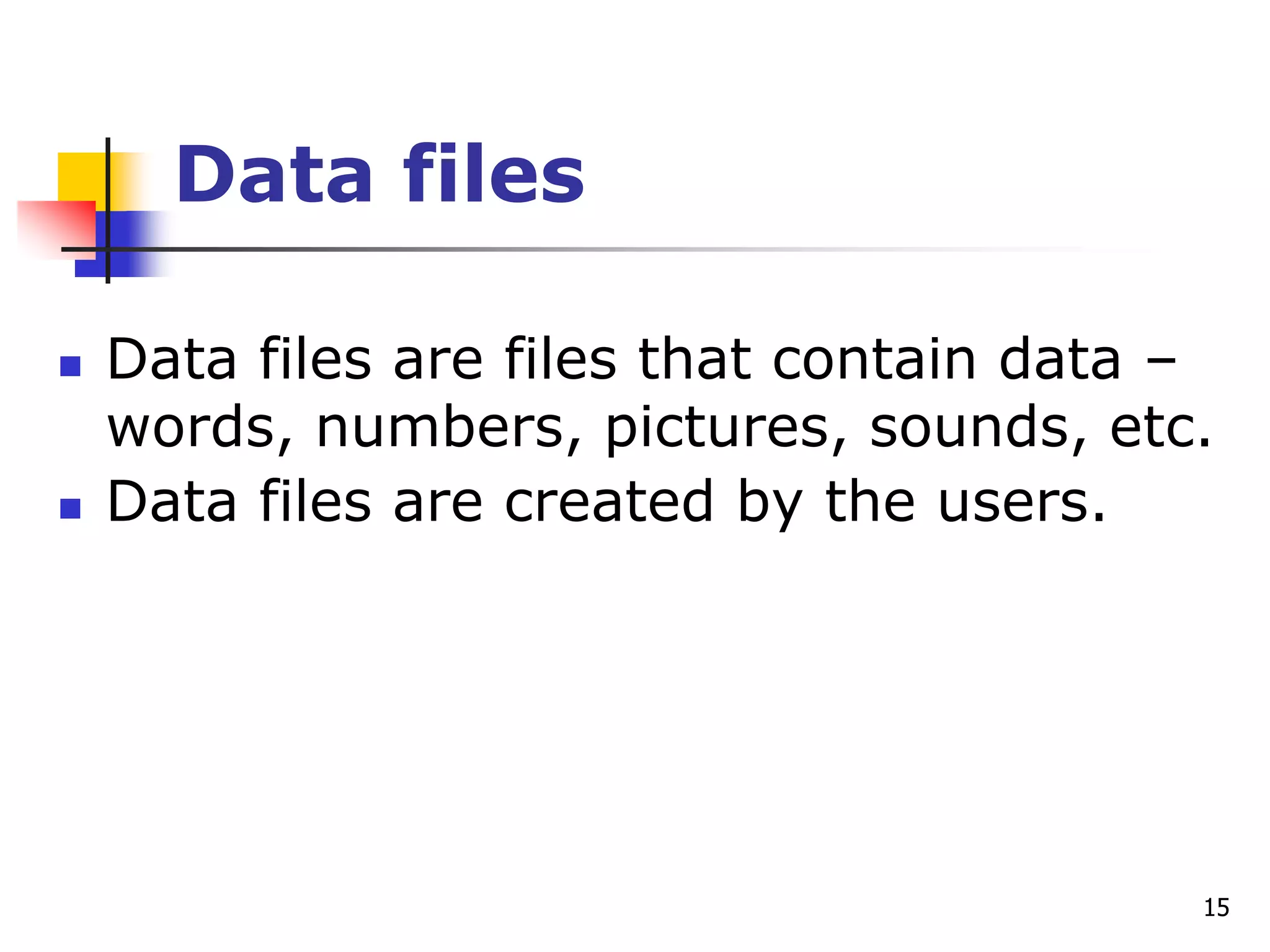 15
Data files
 Data files are files that contain data –
words, numbers, pictures, sounds, etc.
 Data files are created by the users.
 