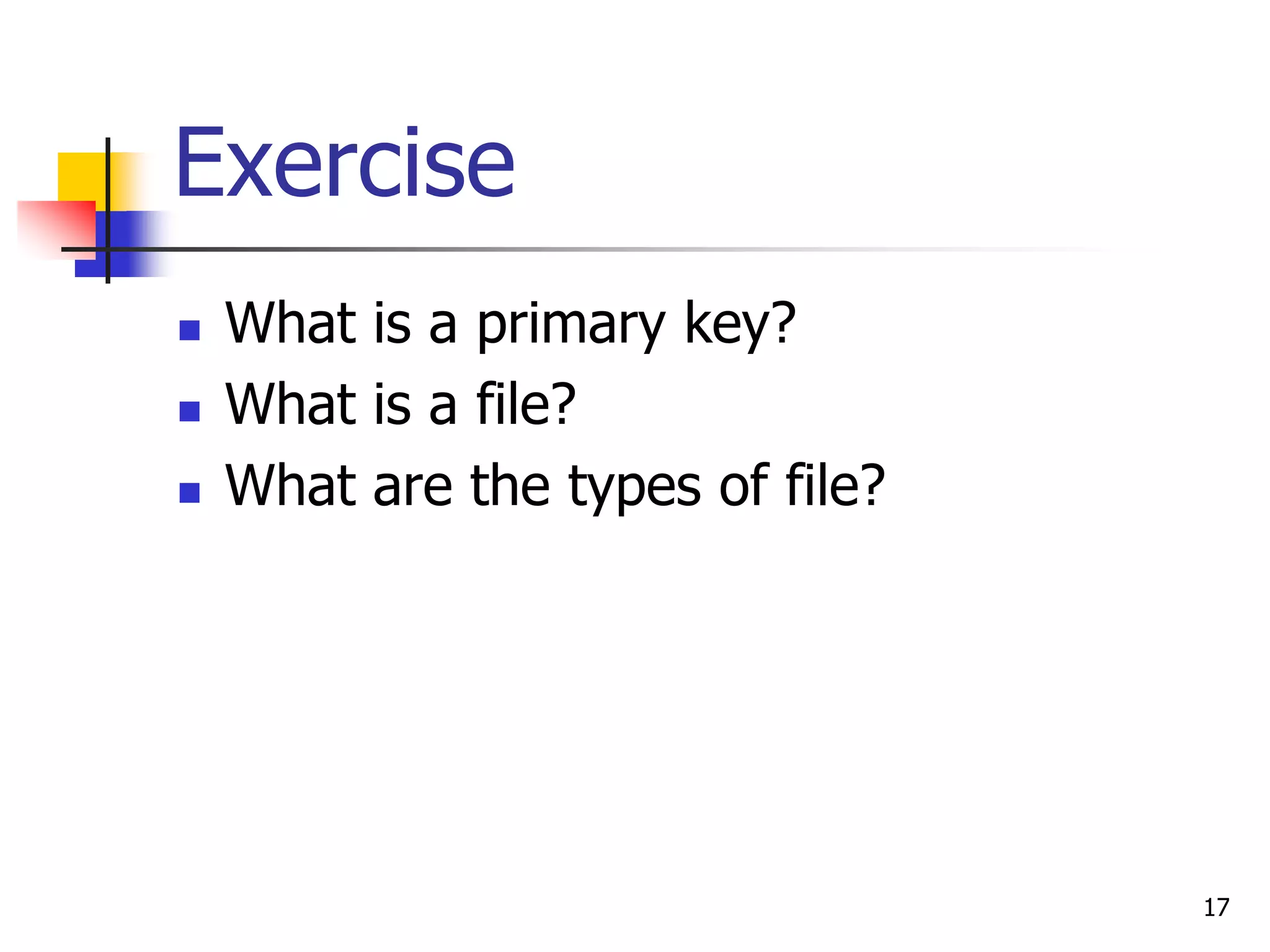 17
Exercise
 What is a primary key?
 What is a file?
 What are the types of file?
 