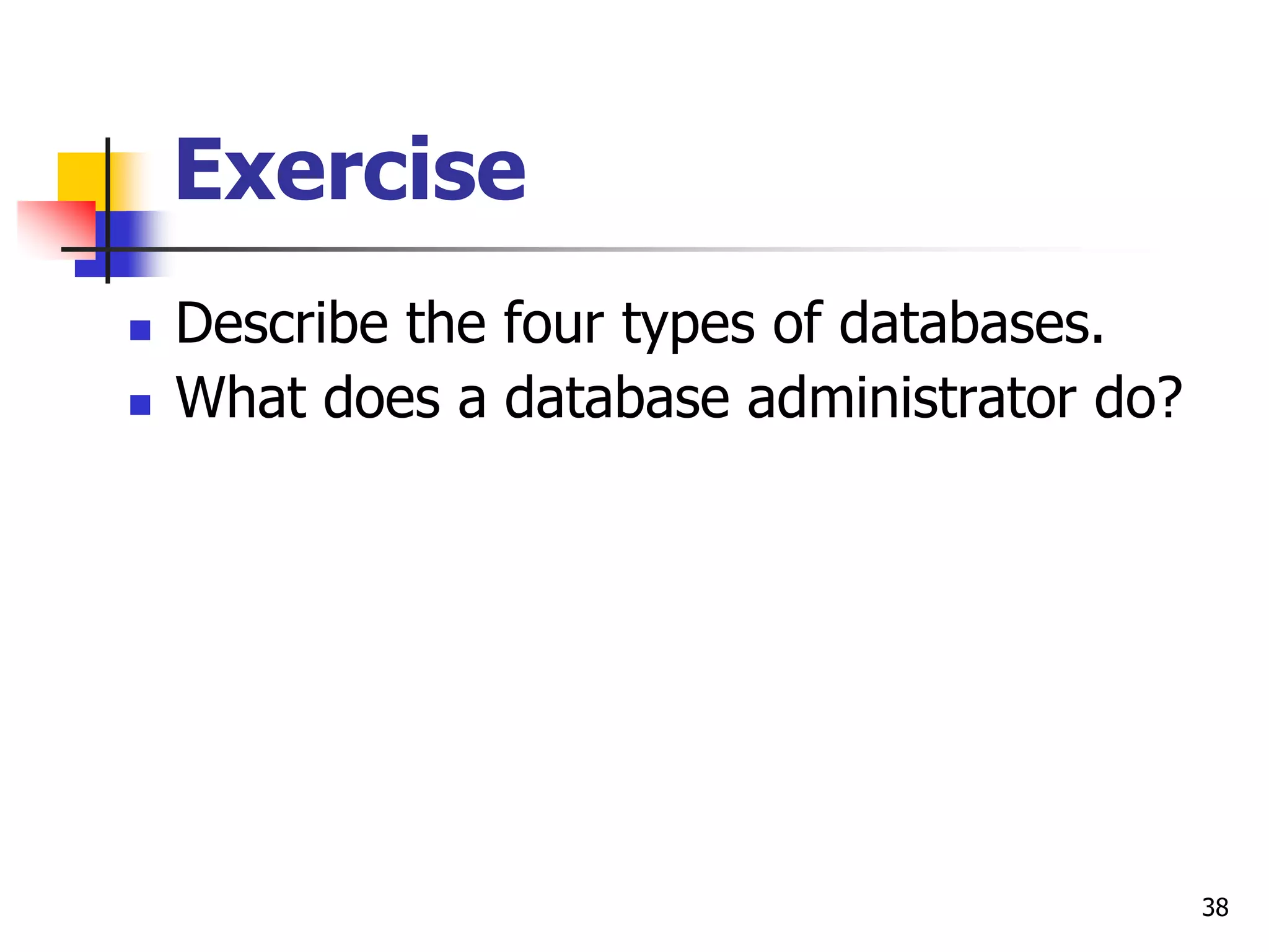 38
Exercise
 Describe the four types of databases.
 What does a database administrator do?
 
