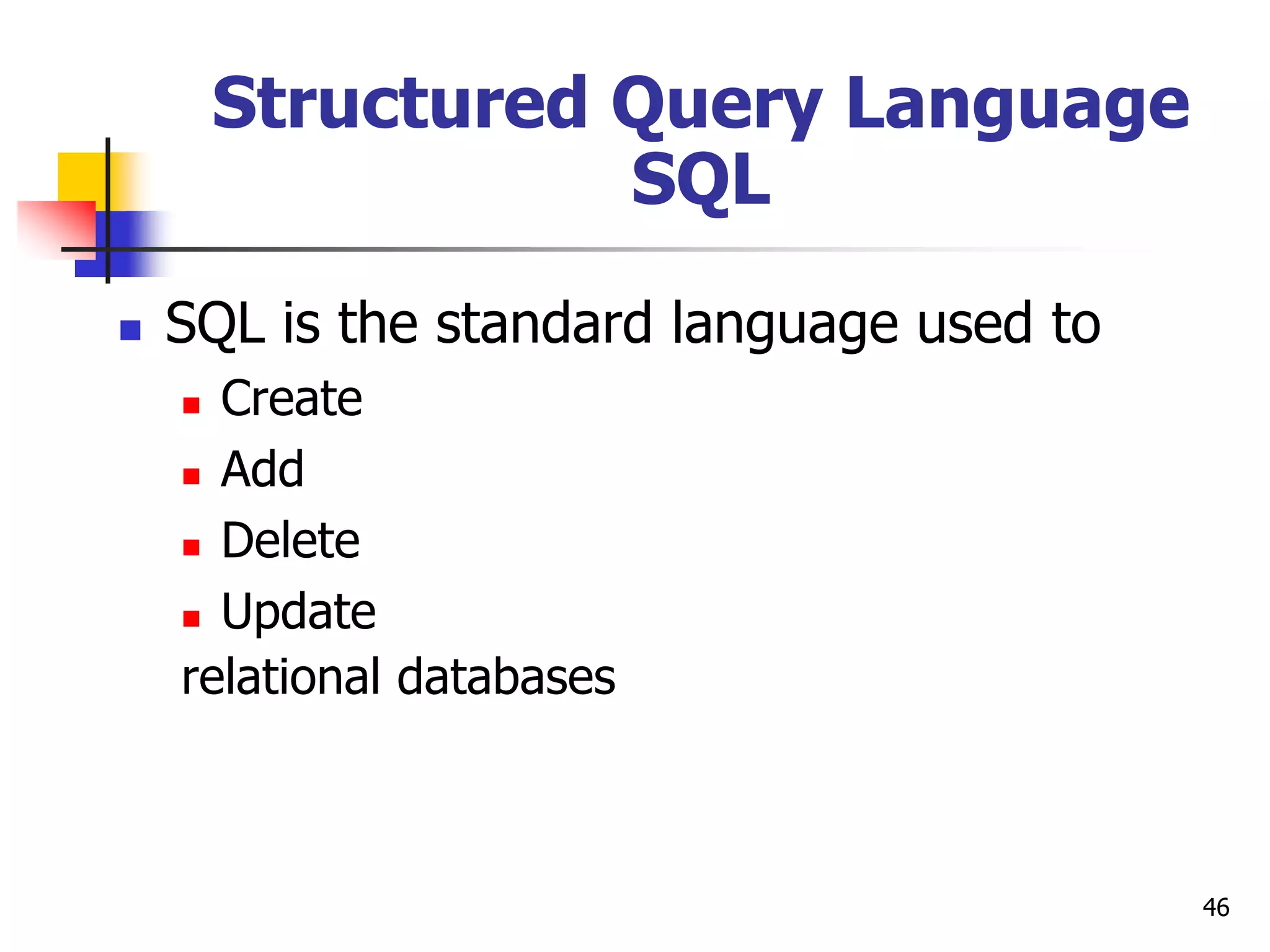 46
Structured Query Language
SQL
 SQL is the standard language used to
 Create
 Add
 Delete
 Update
relational databases
 