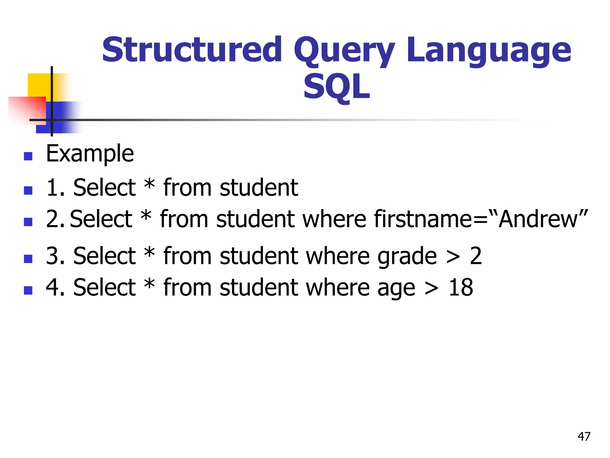 47
Structured Query Language
SQL
 Example
 1. Select * from student
 2. Select * from student where firstname=“Andrew”
 3. Select * from student where grade > 2
 4. Select * from student where age > 18
 