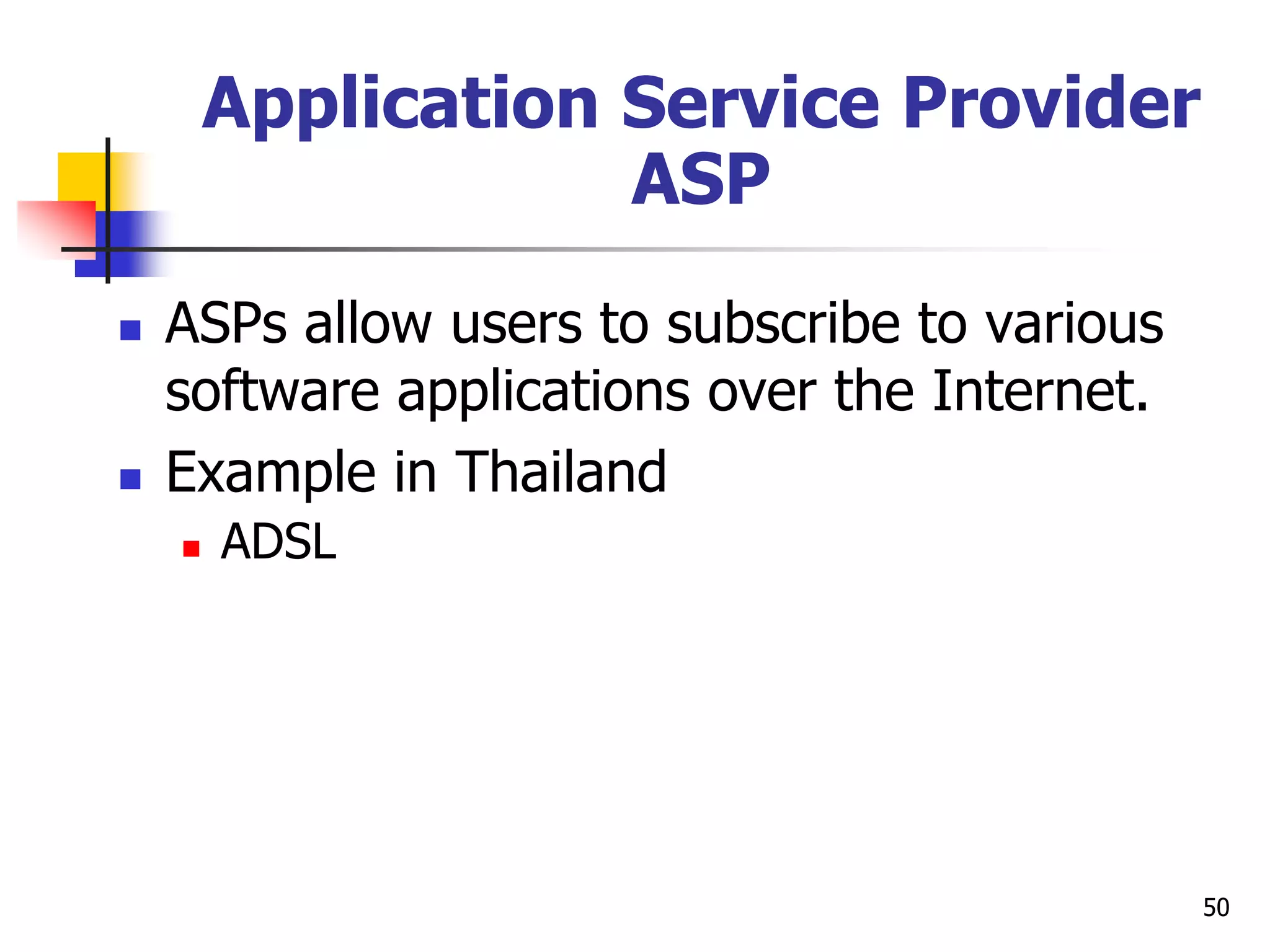 50
Application Service Provider
ASP
 ASPs allow users to subscribe to various
software applications over the Internet.
 Example in Thailand
 ADSL
 