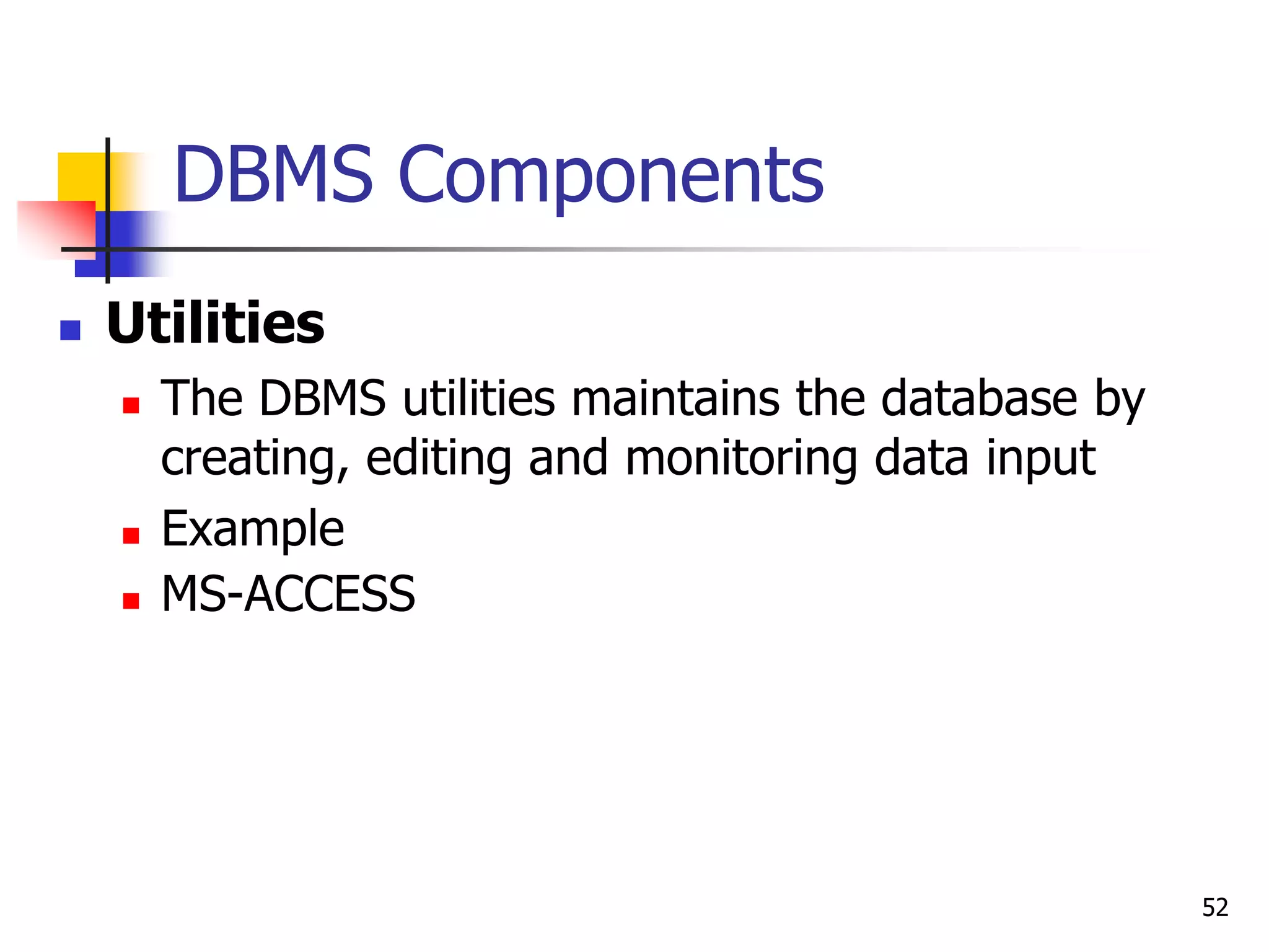 52
DBMS Components
 Utilities
 The DBMS utilities maintains the database by
creating, editing and monitoring data input
 Example
 MS-ACCESS
 