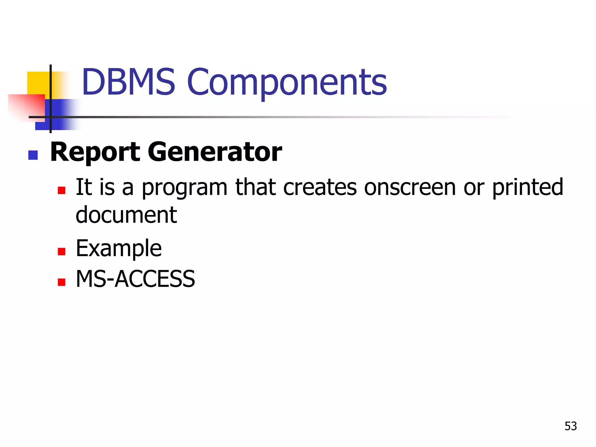 53
DBMS Components
 Report Generator
 It is a program that creates onscreen or printed
document
 Example
 MS-ACCESS
 