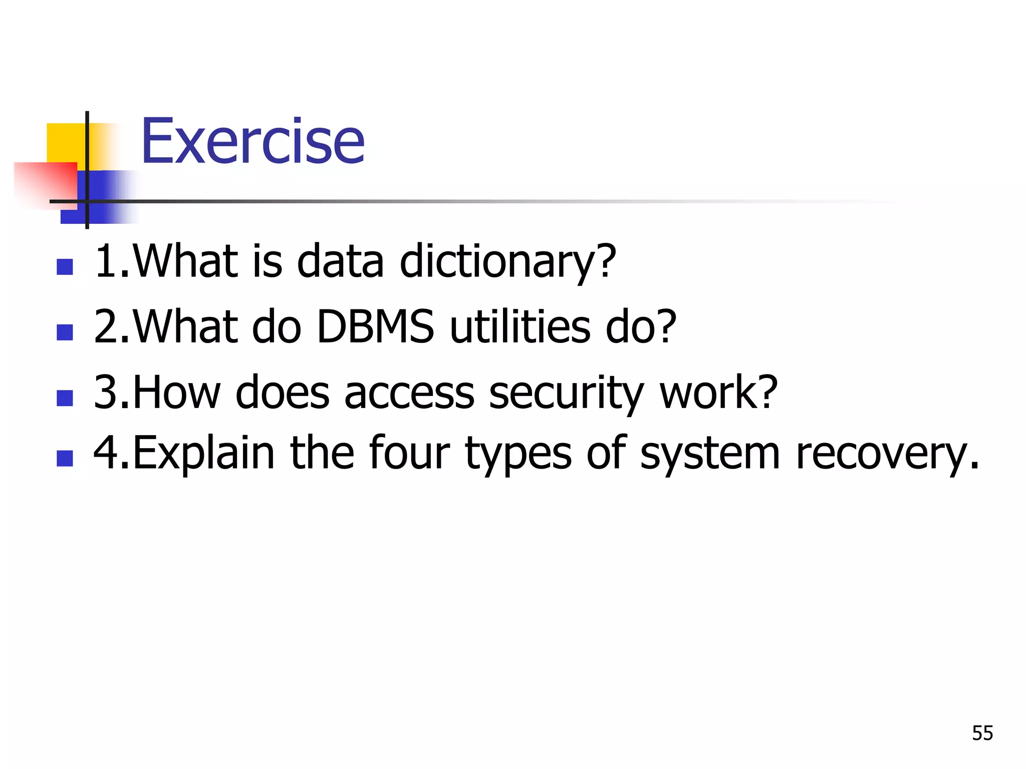 55
Exercise
 1.What is data dictionary?
 2.What do DBMS utilities do?
 3.How does access security work?
 4.Explain the four types of system recovery.
 