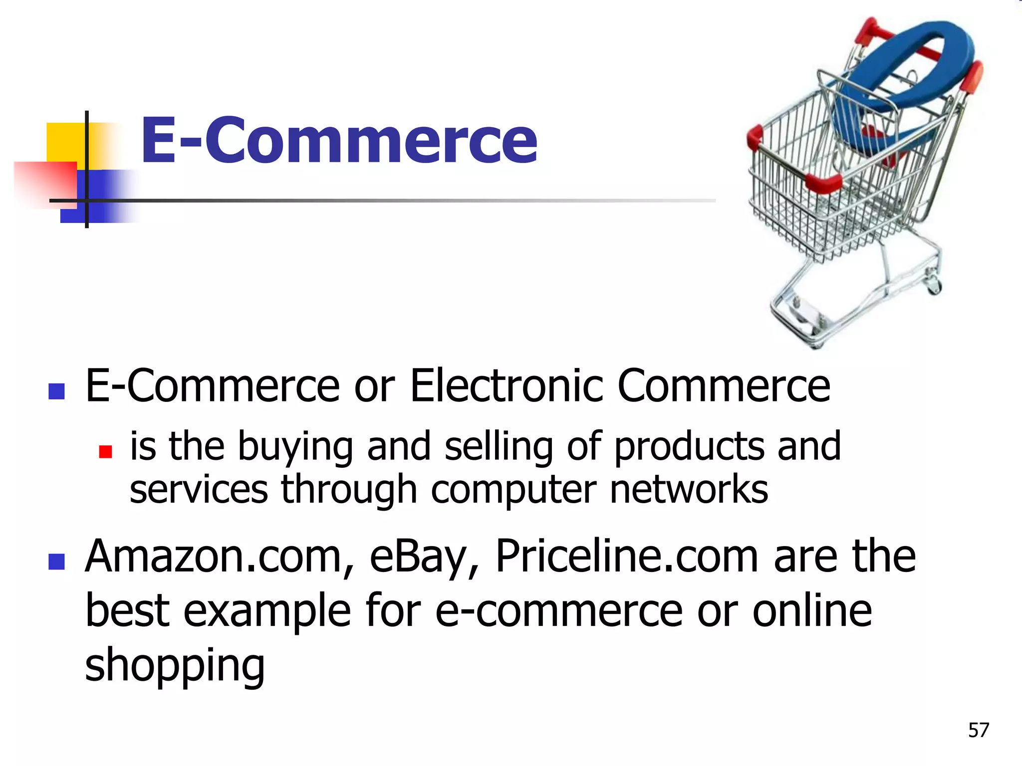 57
E-Commerce
 E-Commerce or Electronic Commerce
 is the buying and selling of products and
services through computer networks
 Amazon.com, eBay, Priceline.com are the
best example for e-commerce or online
shopping
 