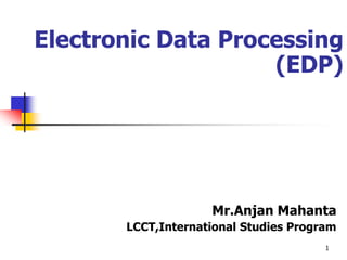 1
Electronic Data Processing
(EDP)
Mr.Anjan Mahanta
LCCT,International Studies Program
 