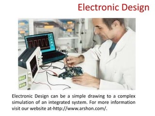 Electronic Design
Electronic Design can be a simple drawing to a complex
simulation of an integrated system. For more information
visit our website at-http://www.arshon.com/.
 