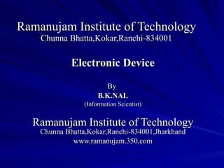 Ramanujam Institute of Technology Chunna Bhatta,Kokar,Ranchi-834001 Electronic Device By   B.K.NAL (Information Scientist) Ramanujam Institute of Technology Chunna Bhatta,Kokar,Ranchi-834001,Jharkhand www.ramanujam.350.com 