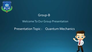 Group-B
PresentationTopic : Quantum Mechanics
 