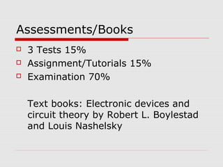 Assessments/Books
 3 Tests 15%
 Assignment/Tutorials 15%
 Examination 70%
Text books: Electronic devices and
circuit theory by Robert L. Boylestad
and Louis Nashelsky
 