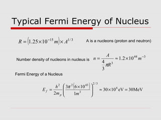 Typical Fermi Energy of Nucleus
( ) 3/115
1025.1 AmR ××= −
( ) MeV30eV1030
1
1063
2
6
3/2
3
4322
=×≈






 ×
=
mm
h
E
p
f
π
344
3
102.1
3
4
−
×≈= m
R
A
n
π
A is a nucleons (proton and neutron)
Number density of nucleons in nucleus is
Fermi Energy of a Nucleus
 