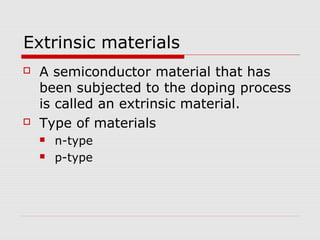 Extrinsic materials
 A semiconductor material that has
been subjected to the doping process
is called an extrinsic material.
 Type of materials
 n-type
 p-type
 