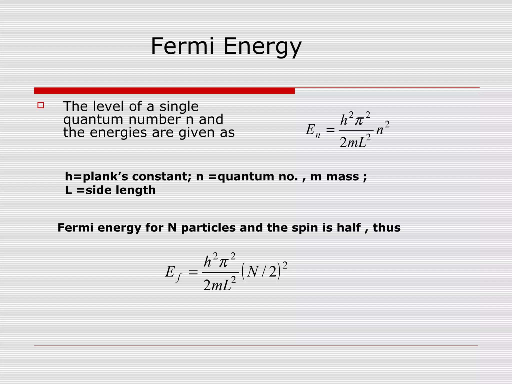  The level of a single
quantum number n and
the energies are given as
2
2
22
2
n
mL
h
En
π
=
Fermi Energy
( )2
2
22
2/
2
N
mL
h
E f
π
=
Fermi energy for N particles and the spin is half , thus
h=plank’s constant; n =quantum no. , m mass ;
L =side length
 