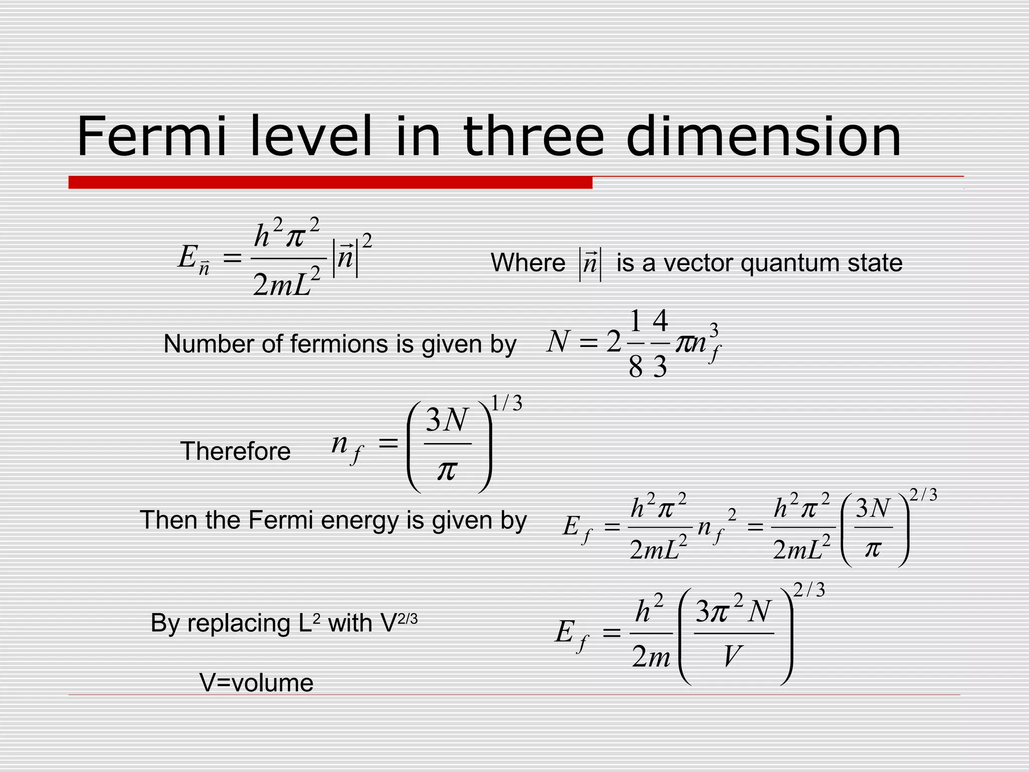 Fermi level in three dimension
3/1
3






=
π
N
nf
3/222
3
2 







=
V
N
m
h
E f
π
3/2
2
22
2
2
22
3
22






==
π
ππ N
mL
h
n
mL
h
E ff
3
3
4
8
1
2 fnN π=
2
2
22
2
n
mL
h
En

π
= Where is a vector quantum staten

Number of fermions is given by
Therefore
Then the Fermi energy is given by
By replacing L2
with V2/3
V=volume
 