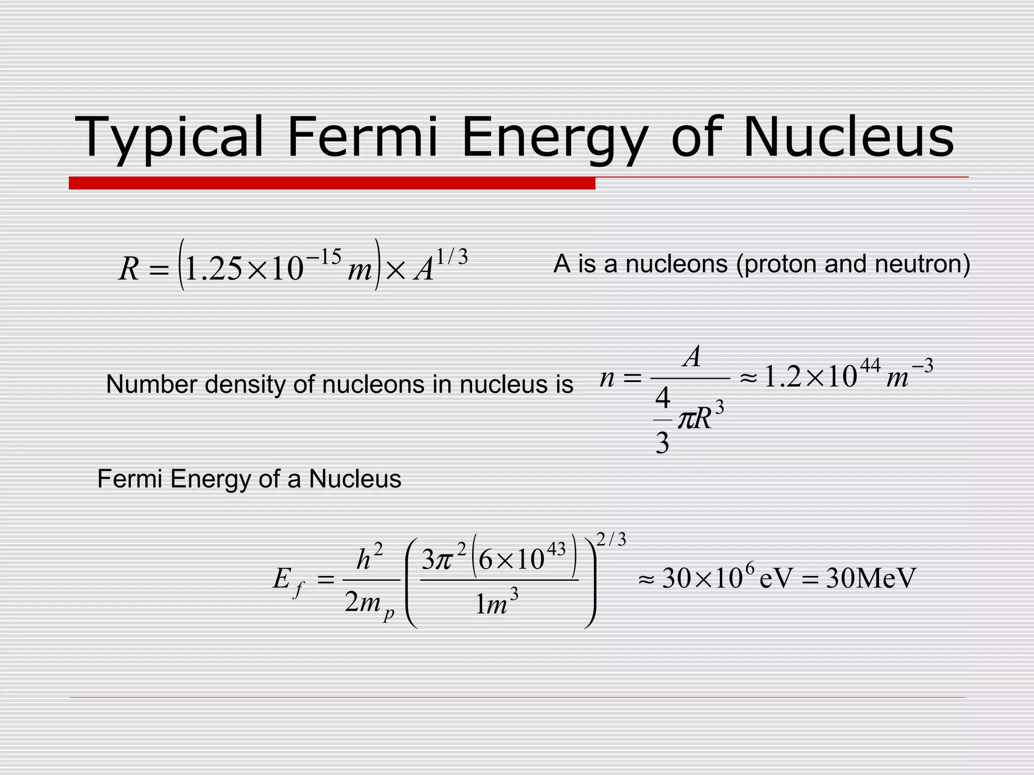 Typical Fermi Energy of Nucleus
( ) 3/115
1025.1 AmR ××= −
( ) MeV30eV1030
1
1063
2
6
3/2
3
4322
=×≈






 ×
=
mm
h
E
p
f
π
344
3
102.1
3
4
−
×≈= m
R
A
n
π
A is a nucleons (proton and neutron)
Number density of nucleons in nucleus is
Fermi Energy of a Nucleus
 