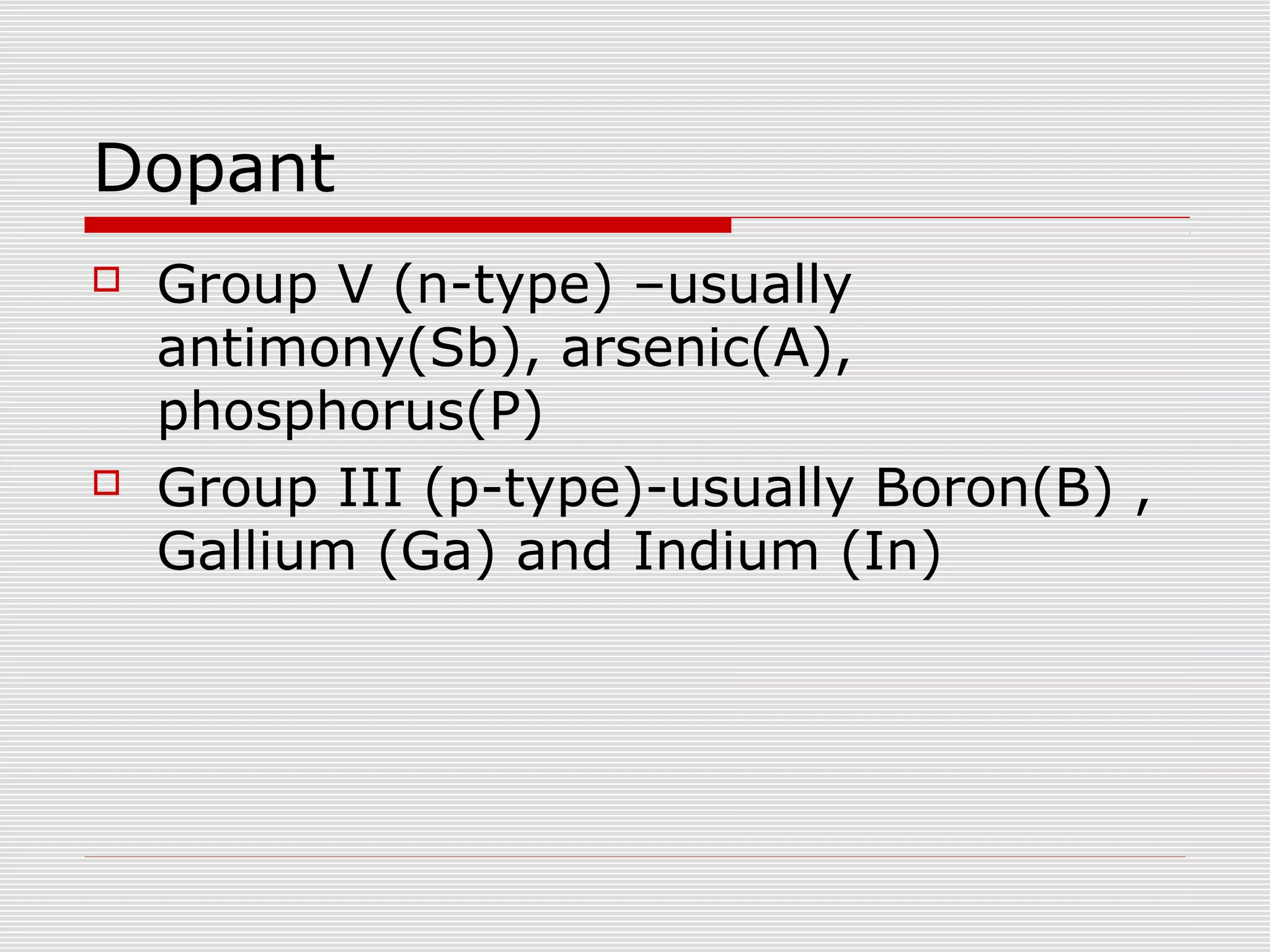 Dopant
 Group V (n-type) –usually
antimony(Sb), arsenic(A),
phosphorus(P)
 Group III (p-type)-usually Boron(B) ,
Gallium (Ga) and Indium (In)
 