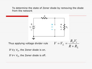 To determine the state of Zener diode by removing the diode
from the network
Thus applying voltage divider rule
L
i
L
L
R
R
V
R
V
V
+
=
=
If V> VZ, the Zener diode is on.
If V< VZ, the Zener diode is off.
 