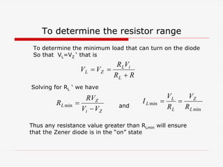 To determine the resistor range
Z
i
Z
L
V
V
RV
R
−
=
min
R
R
V
R
V
V
L
i
L
Z
L
+
=
=
min
min
L
Z
L
L
L
R
V
R
V
I =
=
To determine the minimum load that can turn on the diode
So that VL=VZ ‘ that is
Solving for RL ‘ we have
and
Thus any resistance value greater than RLmin will ensure
that the Zener diode is in the “on” state
 