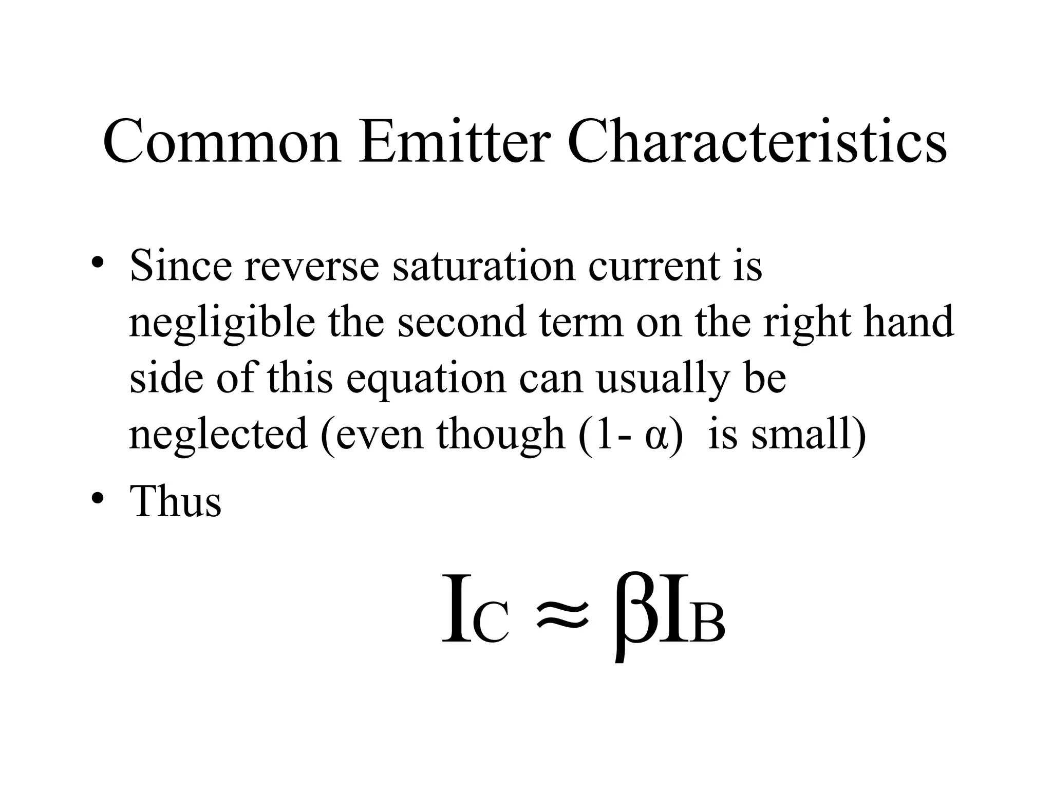 Common Emitter Characteristics
• Since reverse saturation current is
  negligible the second term on the right hand
  side of this equation can usually be
  neglected (even though (1- α) is small)
• Thus

                  IC ≈ βIB
 