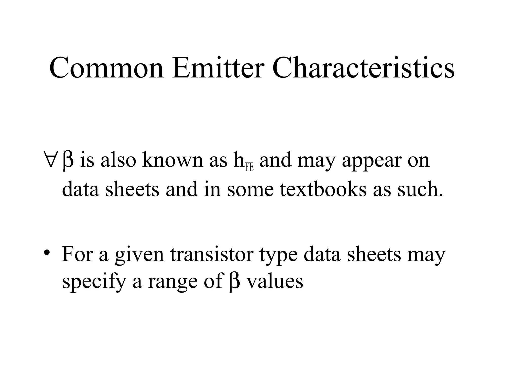 Common Emitter Characteristics

∀ β is also known as hFE and may appear on
  data sheets and in some textbooks as such.

• For a given transistor type data sheets may
  specify a range of β values
 