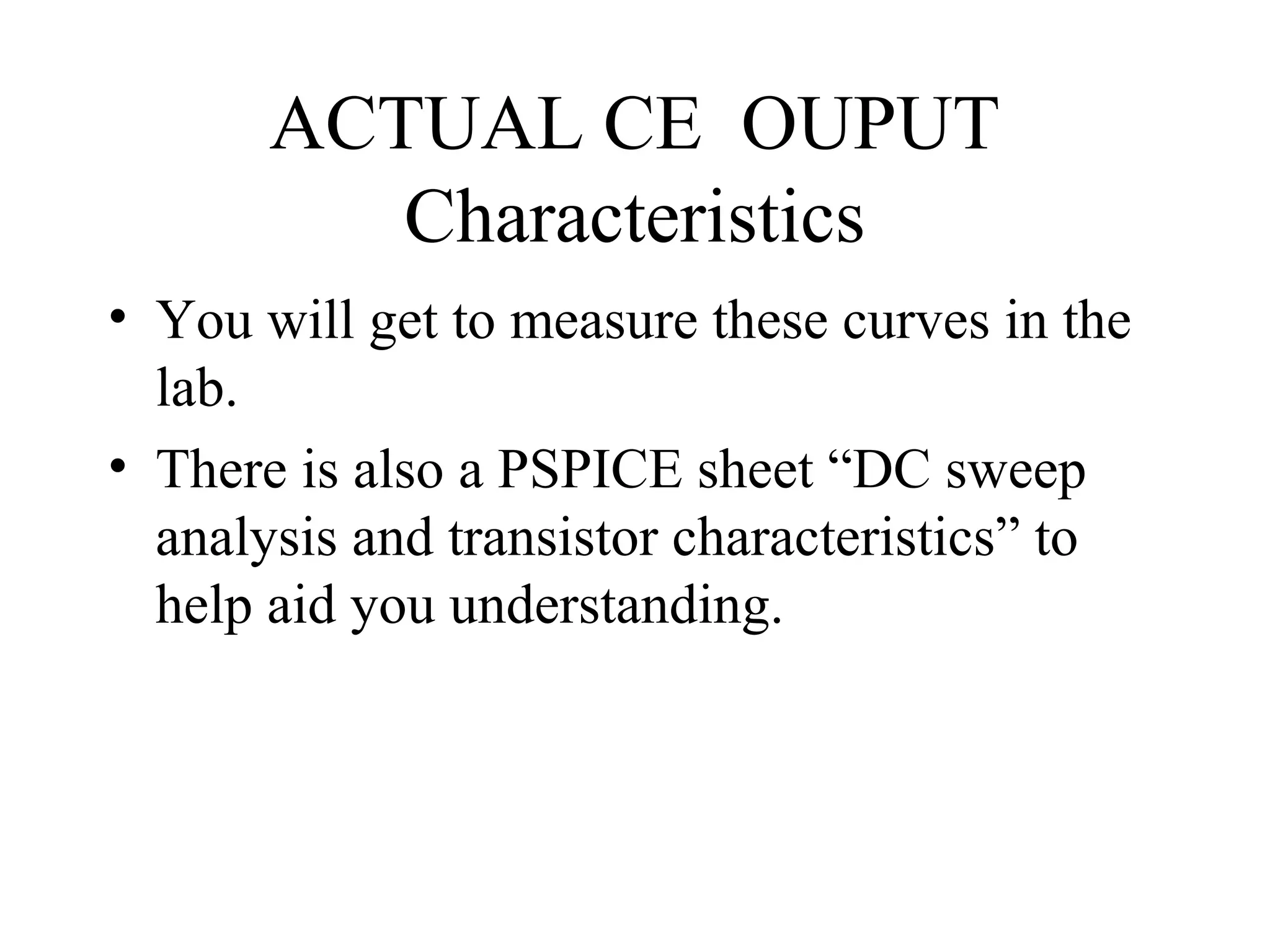 ACTUAL CE OUPUT
          Characteristics
• You will get to measure these curves in the
  lab.
• There is also a PSPICE sheet “DC sweep
  analysis and transistor characteristics” to
  help aid you understanding.
 