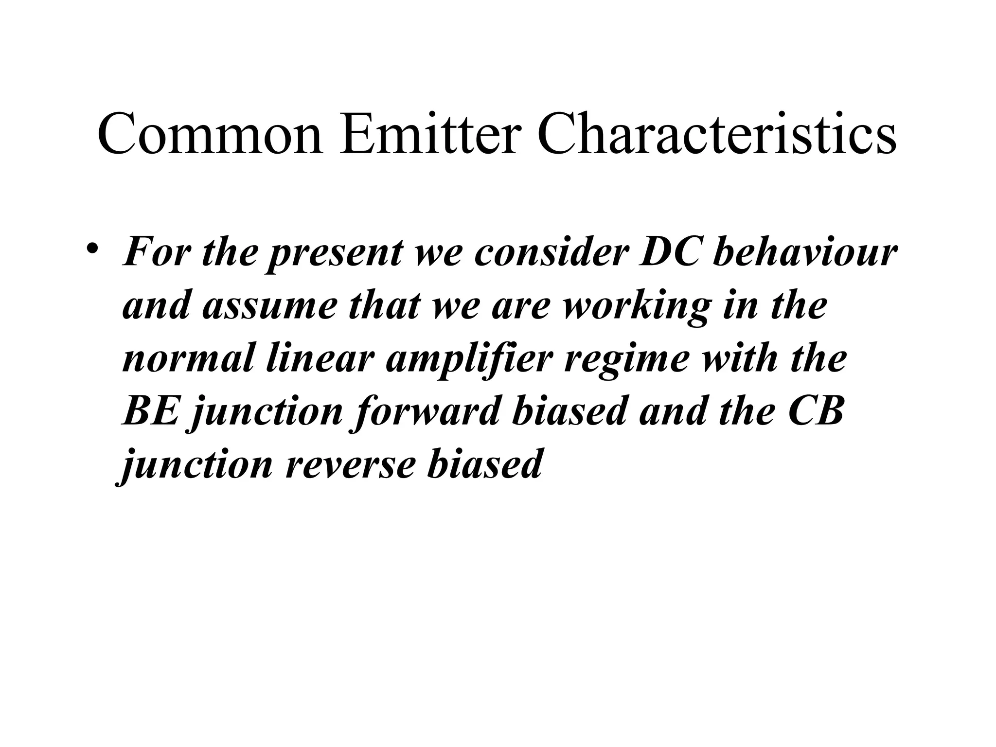Common Emitter Characteristics
• For the present we consider DC behaviour
  and assume that we are working in the
  normal linear amplifier regime with the
  BE junction forward biased and the CB
  junction reverse biased
 