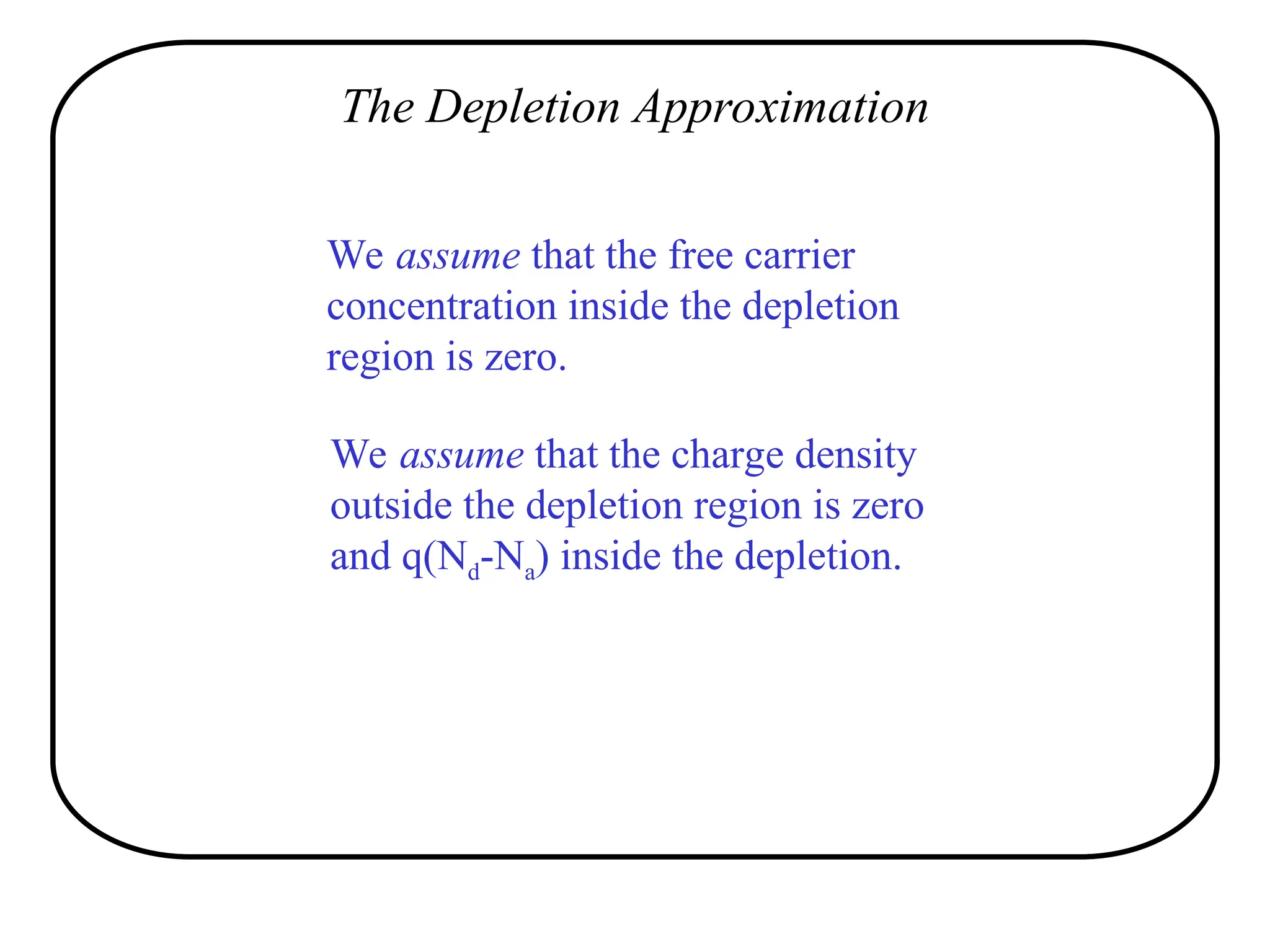 The Depletion Approximation
We assume that the free carrier
concentration inside the depletion
region is zero.
We assume that the charge density
outside the depletion region is zero
and q(Nd-Na) inside the depletion.
 