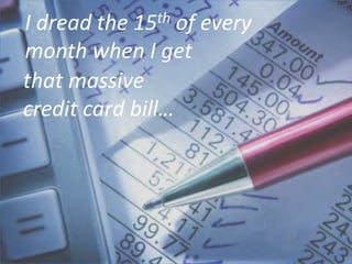 I dread the 15thof every month when I get
that massive credit card bill…