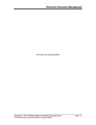 Electronic Document Management
Copyright ©, 1997, All Rights Reserved, Gateway Consulting Group Page 111
3101 Iris Avenue, Suite 270, Boulder, Colorado 80301
This Page Left Intentionally Blank
 
