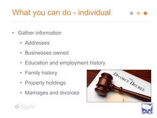What you can do - individual
• Gather information
• Addresses
• Businesses owned
• Education and employment history
• Family history
• Property holdings
• Marriages and divorces
 