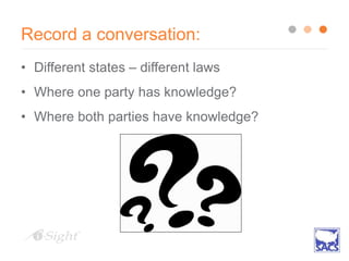 Record a conversation:
• Different states – different laws
• Where one party has knowledge?
• Where both parties have knowledge?
 