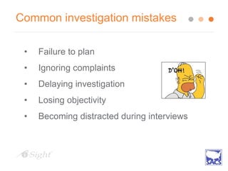 Common investigation mistakes
• Failure to plan
• Ignoring complaints
• Delaying investigation
• Losing objectivity
• Becoming distracted during interviews
 