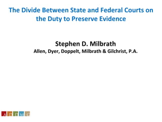 Stephen D. Milbrath Allen, Dyer, Doppelt, Milbrath & Gilchrist, P.A. The Divide Between State and Federal Courts on the Duty to Preserve Evidence         