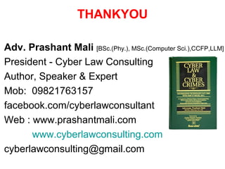 THANKYOU
Adv. Prashant Mali [BSc.(Phy.), MSc.(Computer Sci.),CCFP,LLM]
President - Cyber Law Consulting
Author, Speaker & Expert
Mob: 09821763157
facebook.com/cyberlawconsultant
Web : www.prashantmali.com
www.cyberlawconsulting.com
cyberlawconsulting@gmail.com
 