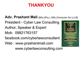 THANKYOU

Adv. Prashant Mali [BSc.(Phy.), MSc.(Computer Sci.),LLB]
President - Cyber Law Consulting
Author, Speaker & Expert
Mob: 09821763157
facebook.com/cyberlawconsultant
Web : www.prashantmali.com
      www.cyberlawconsulting.com
 