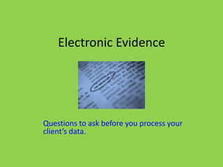 Electronic Evidence




Questions to ask before you process your
client’s data.
 