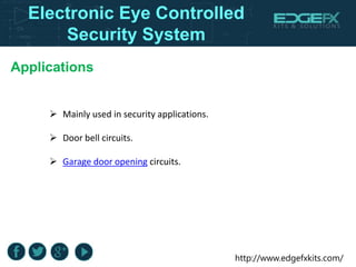http://www.edgefxkits.com/
Applications
 Mainly used in security applications.
 Door bell circuits.
 Garage door opening circuits.
Electronic Eye Controlled
Security System
 