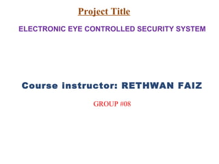 Course instructor: RETHWAN FAIZ
GROUP #08
Project Title
ELECTRONIC EYE CONTROLLED SECURITY SYSTEM
 