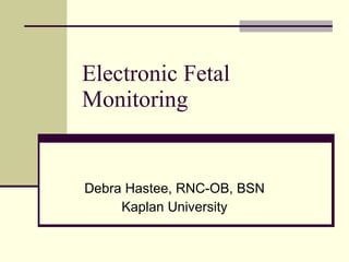 Electronic Fetal Monitoring Debra Hastee, RNC-OB, BSN Kaplan University 