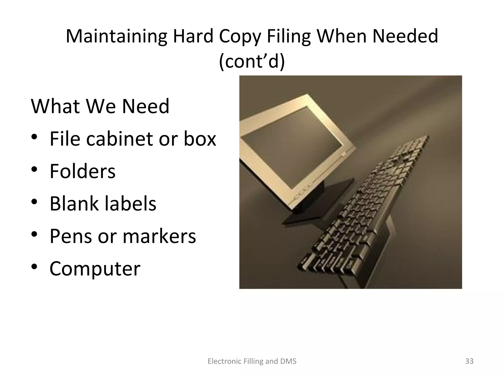 Maintaining	
  Hard	
  Copy	
  Filing	
  When	
  Needed	
  (cont’d)	
  
What	
  We	
  Need	
  
•  File	
  cabinet	
  or	
  box	
  
•  Folders	
  
•  Blank	
  labels	
  
•  Pens	
  or	
  markers	
  
•  Computer	
  
33	
  Electronic	
  Filling	
  and	
  DMS	
  
 