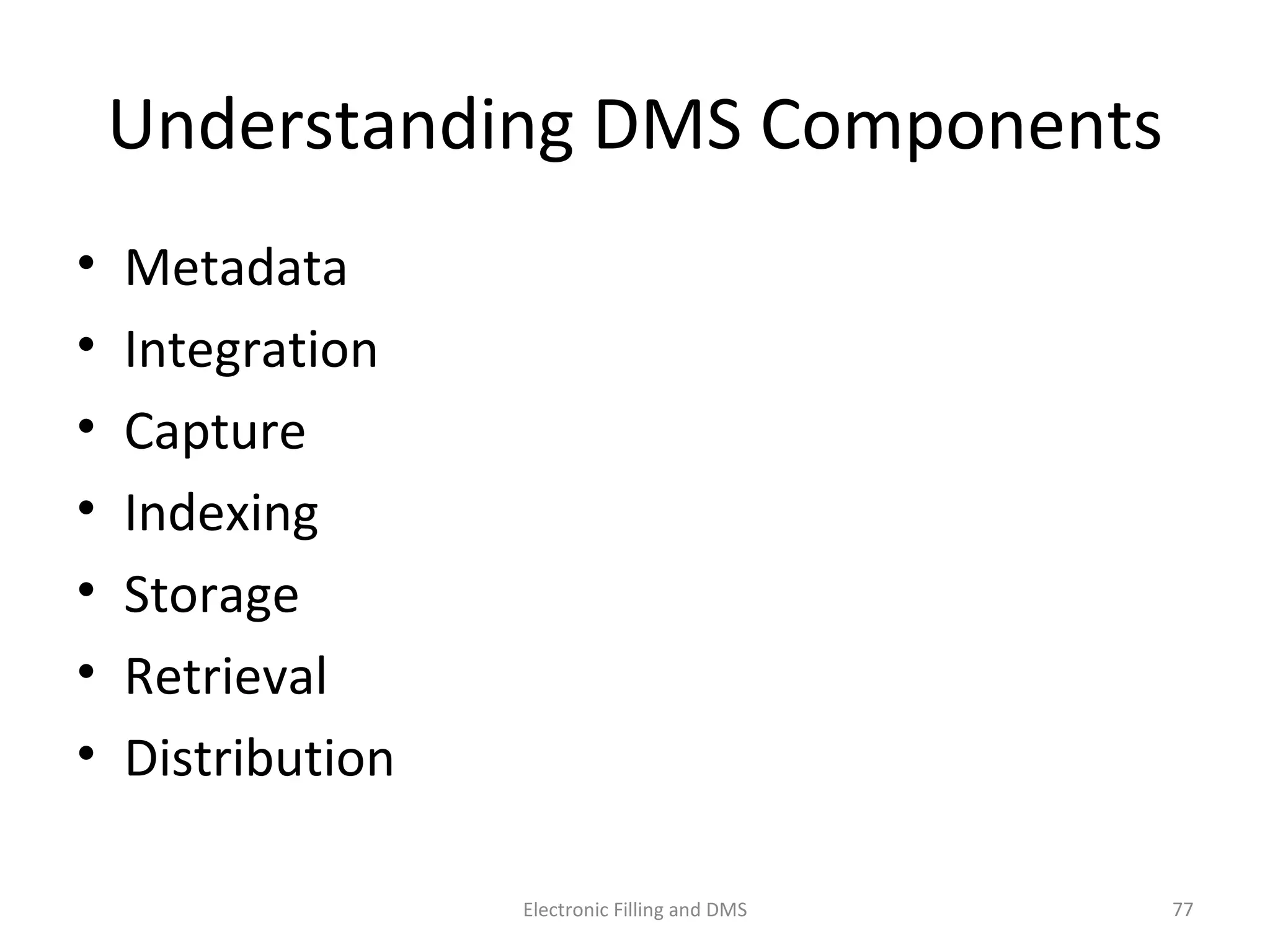 Understanding	
  DMS	
  Components	
  
•  Metadata	
   	
  
•  Integra9on	
   	
  
•  Capture	
  
•  Indexing	
  	
  
•  Storage	
   	
  
•  Retrieval	
  	
  
•  Distribu9on	
   	
  
77	
  Electronic	
  Filling	
  and	
  DMS	
  
 