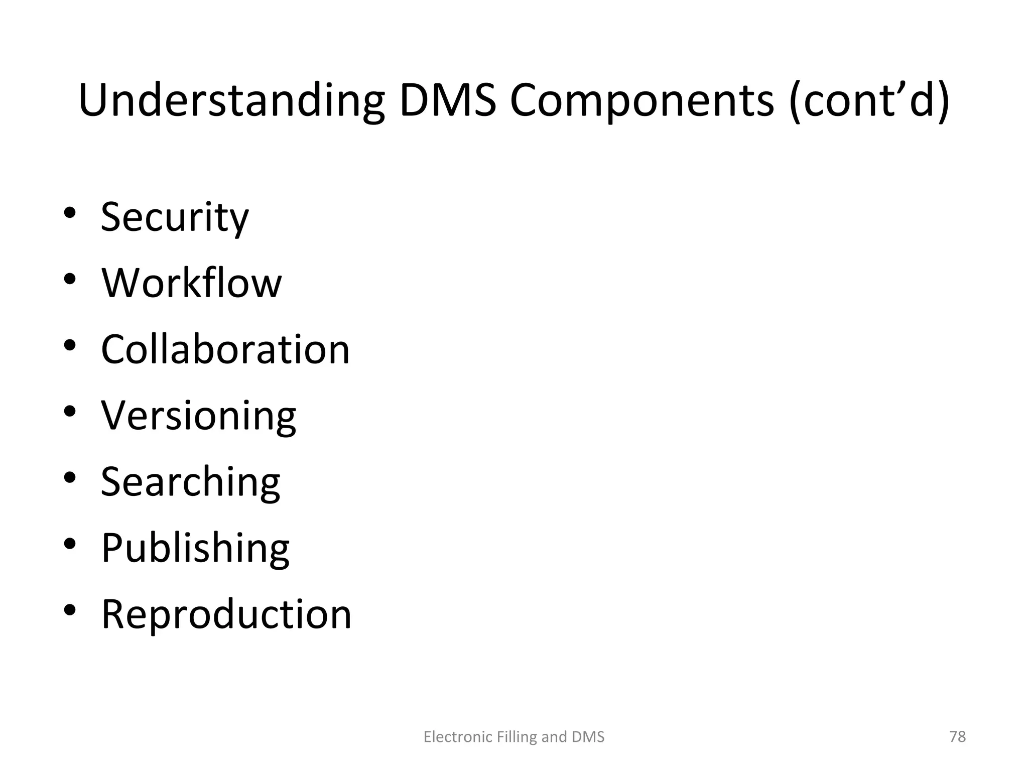 Understanding	
  DMS	
  Components	
  (cont’d)	
  
•  Security	
   	
  
•  Workﬂow	
   	
  
•  Collabora9on	
   	
  
•  Versioning	
   	
  
•  Searching	
   	
  
•  Publishing	
   	
  
•  Reproduc9on	
  
78	
  Electronic	
  Filling	
  and	
  DMS	
  
 