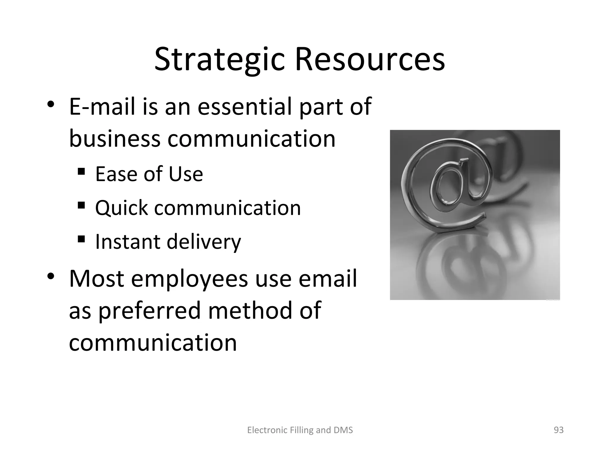 Strategic	
  Resources	
  
•  E-­‐mail	
  is	
  an	
  essen9al	
  part	
  of	
  
business	
  communica9on	
  
 Ease	
  of	
  Use	
  
 Quick	
  communica9on	
  
 Instant	
  delivery	
  
•  Most	
  employees	
  use	
  email	
  
as	
  preferred	
  method	
  of	
  
communica9on	
  
93	
  Electronic	
  Filling	
  and	
  DMS	
  
 