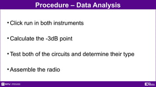 Procedure – Data Analysis
•Click run in both instruments
•Calculate the -3dB point
•Test both of the circuits and determine their type
•Assemble the radio
 