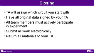 Closing
•TA will assign which circuit you start with
•Have all original data signed by your TA
•All team members must actively participate
in experiment
•Submit all work electronically
•Return all materials to your TA
 